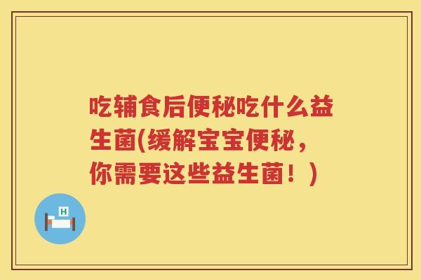 吃辅食后便秘吃什么益生菌(缓解宝宝便秘，你需要这些益生菌！)