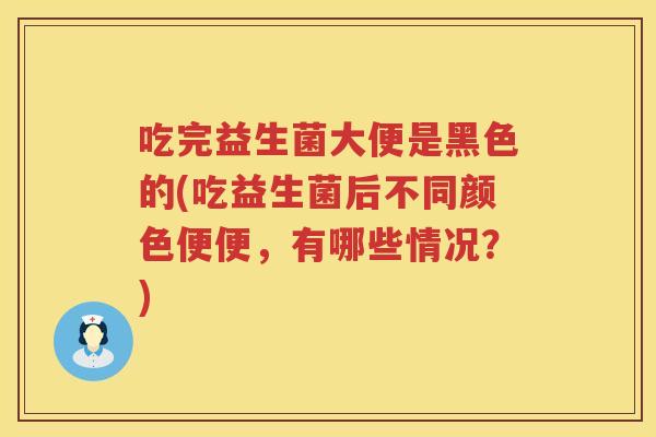 吃完益生菌大便是黑色的(吃益生菌后不同颜色便便，有哪些情况？)
