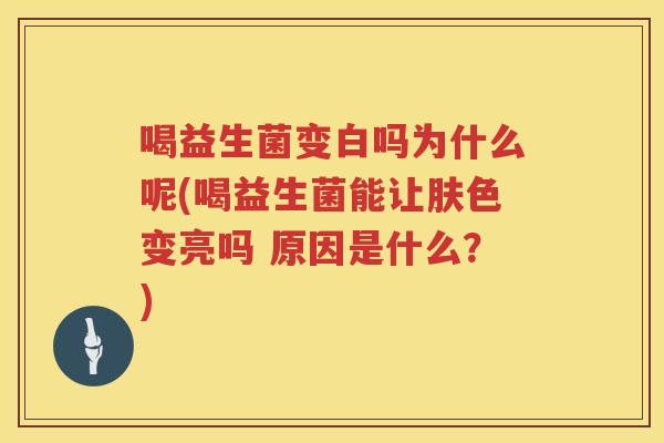 喝益生菌变白吗为什么呢(喝益生菌能让肤色变亮吗 原因是什么？)
