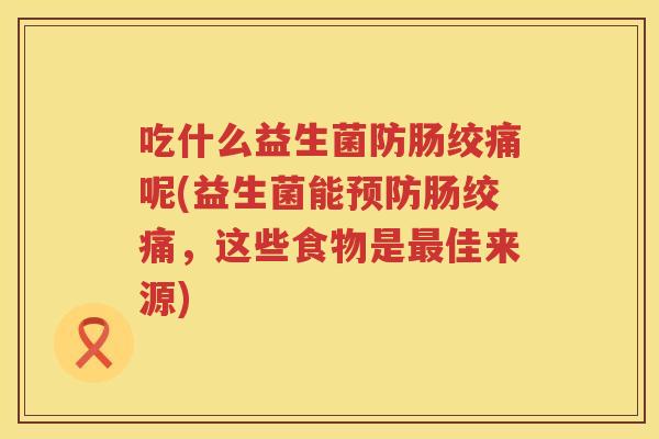 吃什么益生菌防肠绞痛呢(益生菌能预防肠绞痛，这些食物是最佳来源)