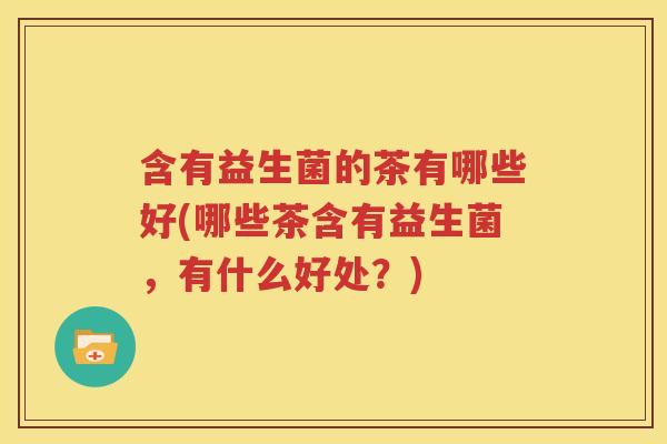 含有益生菌的茶有哪些好(哪些茶含有益生菌，有什么好处？)
