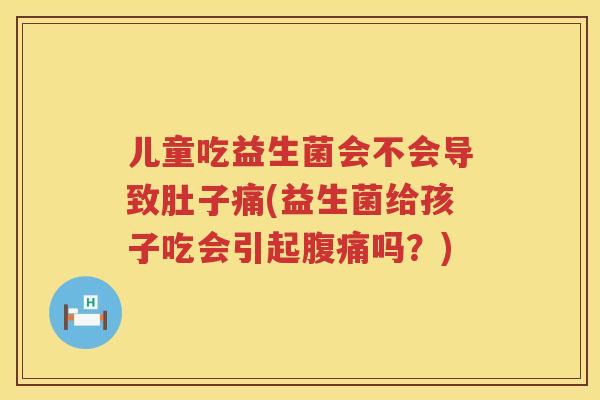 儿童吃益生菌会不会导致肚子痛(益生菌给孩子吃会引起腹痛吗？)