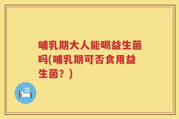 哺乳期大人能喝益生菌吗(哺乳期可否食用益生菌？)