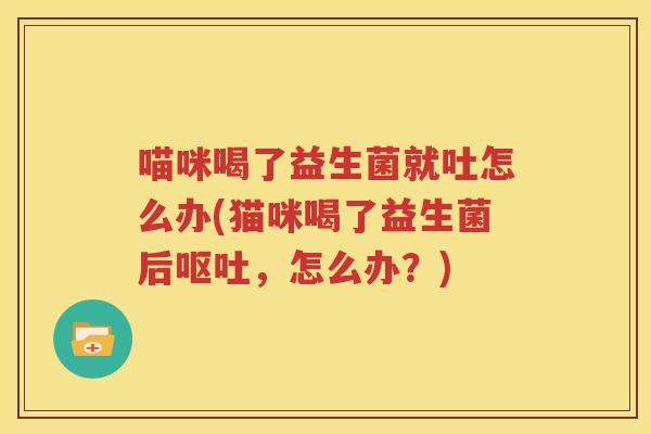 喵咪喝了益生菌就吐怎么办(猫咪喝了益生菌后呕吐，怎么办？)