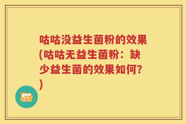 咕咕没益生菌粉的效果(咕咕无益生菌粉：缺少益生菌的效果如何？)