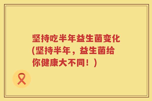 坚持吃半年益生菌变化(坚持半年，益生菌给你健康大不同！)