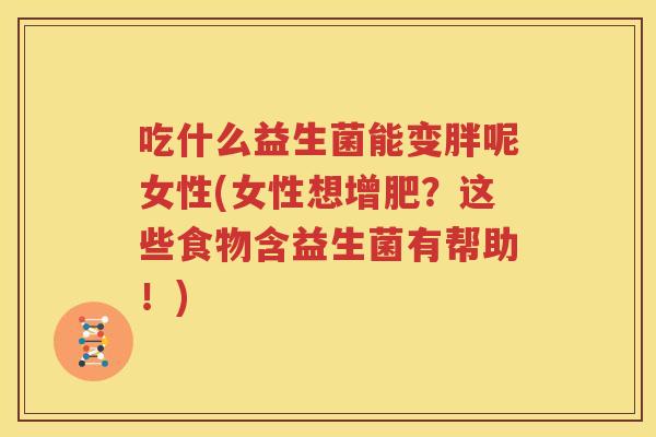 吃什么益生菌能变胖呢女性(女性想增肥？这些食物含益生菌有帮助！)