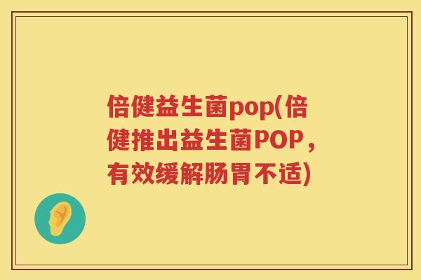 倍健益生菌pop(倍健推出益生菌POP，有效缓解肠胃不适)