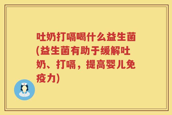 吐奶打嗝喝什么益生菌(益生菌有助于缓解吐奶、打嗝，提高婴儿免疫力)