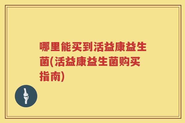 哪里能买到活益康益生菌(活益康益生菌购买指南)