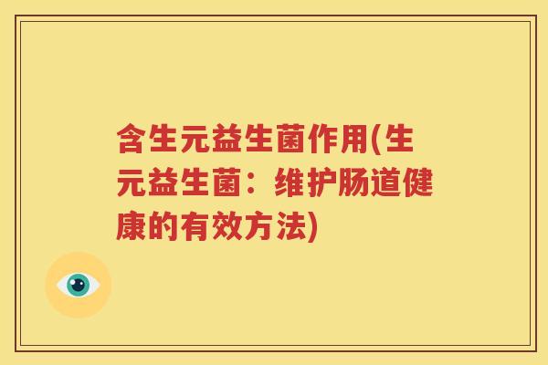 含生元益生菌作用(生元益生菌：维护肠道健康的有效方法)