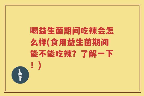 喝益生菌期间吃辣会怎么样(食用益生菌期间能不能吃辣？了解一下！)