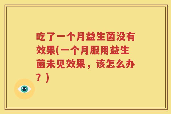 吃了一个月益生菌没有效果(一个月服用益生菌未见效果，该怎么办？)