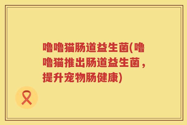 噜噜猫肠道益生菌(噜噜猫推出肠道益生菌，提升宠物肠健康)