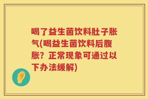 喝了益生菌饮料肚子胀气(喝益生菌饮料后腹胀？正常现象可通过以下办法缓解)