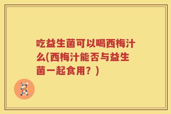 吃益生菌可以喝西梅汁么(西梅汁能否与益生菌一起食用？)