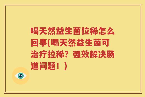 喝天然益生菌拉稀怎么回事(喝天然益生菌可治疗拉稀？强效解决肠道问题！)
