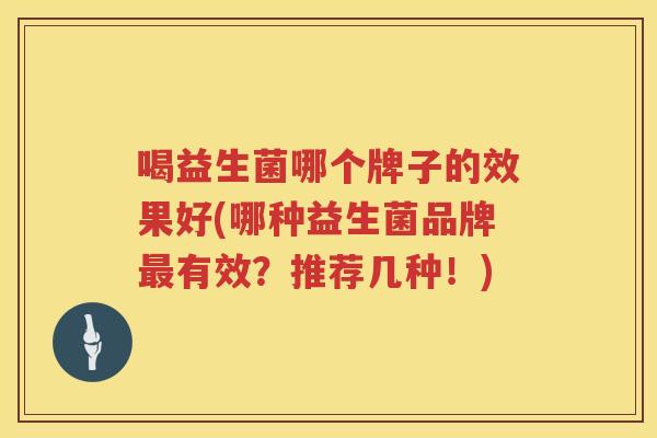 喝益生菌哪个牌子的效果好(哪种益生菌品牌最有效？推荐几种！)