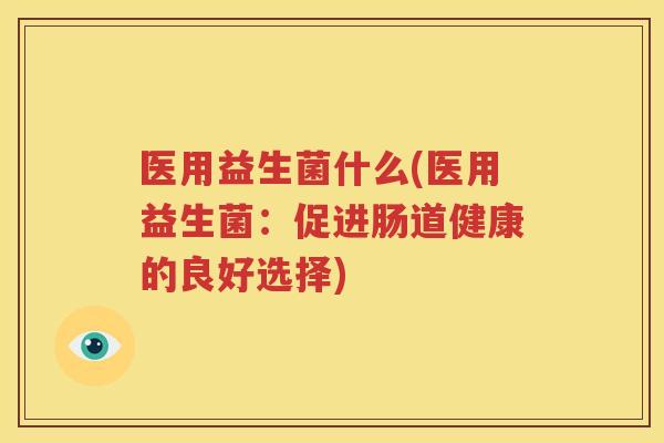 医用益生菌什么(医用益生菌：促进肠道健康的良好选择)