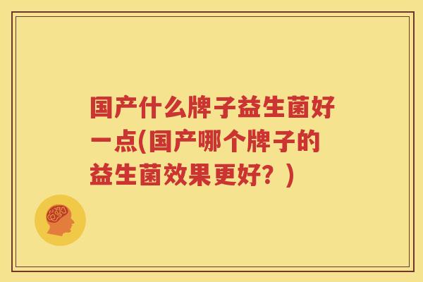 国产什么牌子益生菌好一点(国产哪个牌子的益生菌效果更好？)