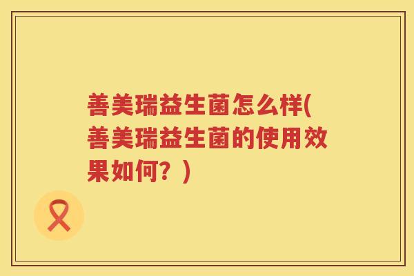 善美瑞益生菌怎么样(善美瑞益生菌的使用效果如何？)