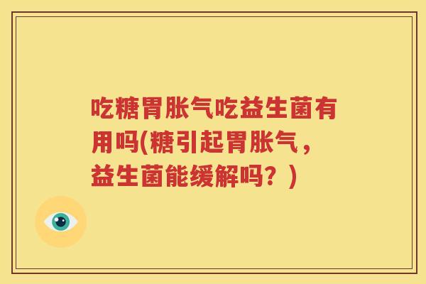 吃糖胃胀气吃益生菌有用吗(糖引起胃胀气，益生菌能缓解吗？)