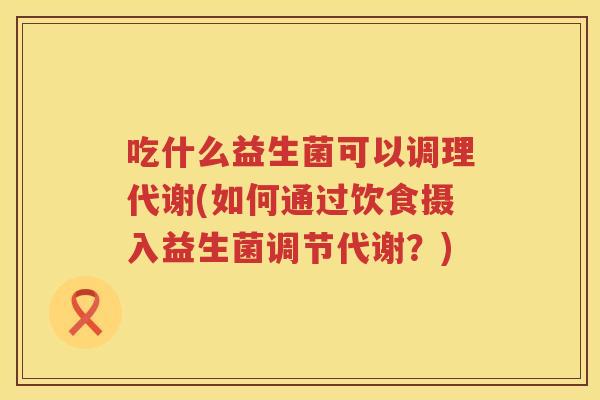 吃什么益生菌可以调理代谢(如何通过饮食摄入益生菌调节代谢？)