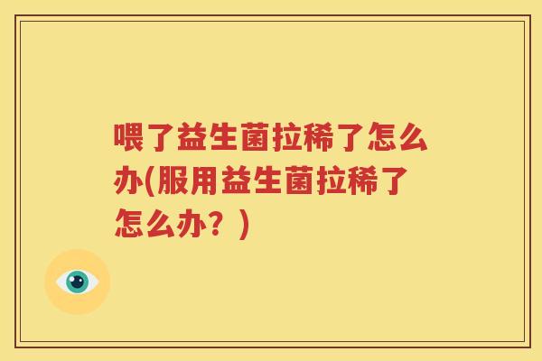 喂了益生菌拉稀了怎么办(服用益生菌拉稀了怎么办？)