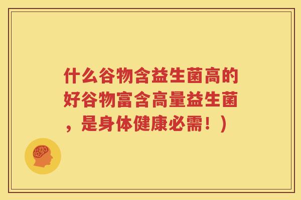 什么谷物含益生菌高的好谷物富含高量益生菌，是身体健康必需！)