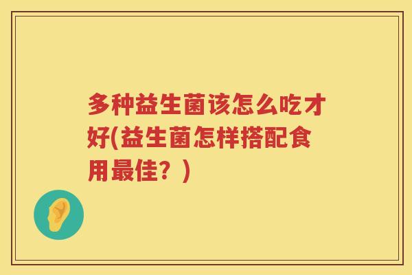 多种益生菌该怎么吃才好(益生菌怎样搭配食用最佳？)