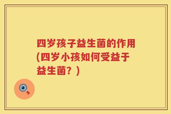 四岁孩子益生菌的作用(四岁小孩如何受益于益生菌？)