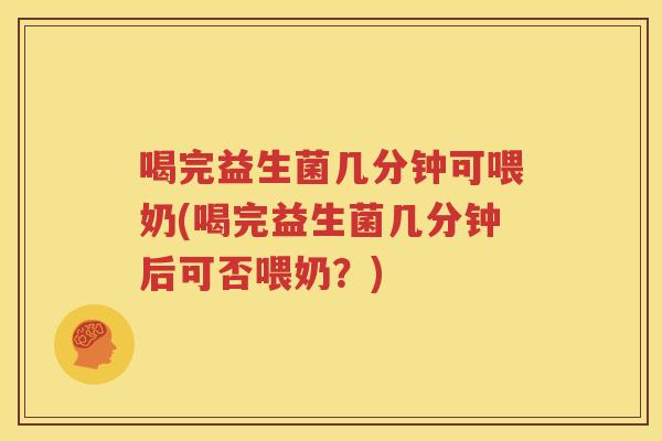 喝完益生菌几分钟可喂奶(喝完益生菌几分钟后可否喂奶？)