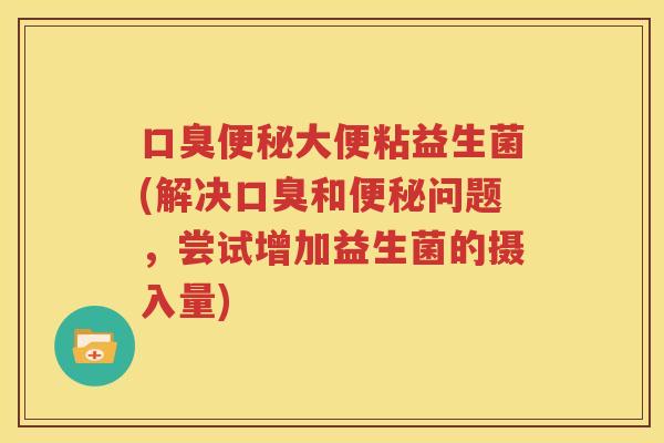 口臭便秘大便粘益生菌(解决口臭和便秘问题，尝试增加益生菌的摄入量)