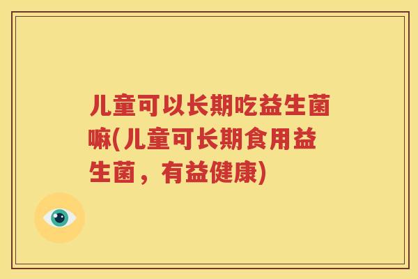 儿童可以长期吃益生菌嘛(儿童可长期食用益生菌，有益健康)