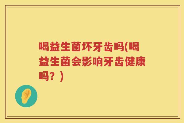 喝益生菌坏牙齿吗(喝益生菌会影响牙齿健康吗？)
