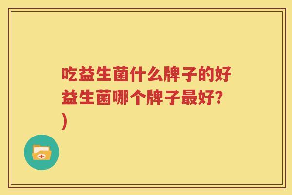 吃益生菌什么牌子的好益生菌哪个牌子最好？)