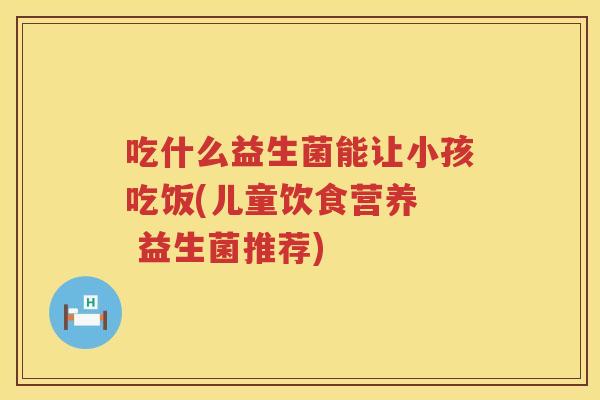吃什么益生菌能让小孩吃饭(儿童饮食营养  益生菌推荐)