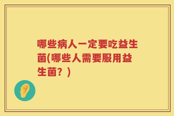 哪些病人一定要吃益生菌(哪些人需要服用益生菌？)