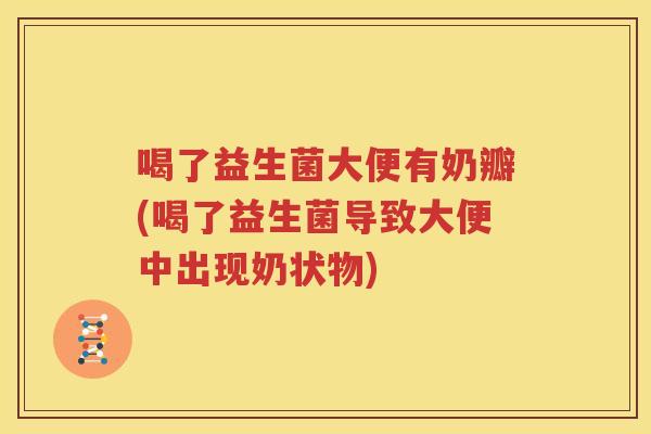 喝了益生菌大便有奶瓣(喝了益生菌导致大便中出现奶状物)
