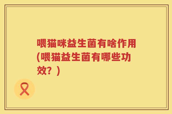 喂猫咪益生菌有啥作用(喂猫益生菌有哪些功效？)