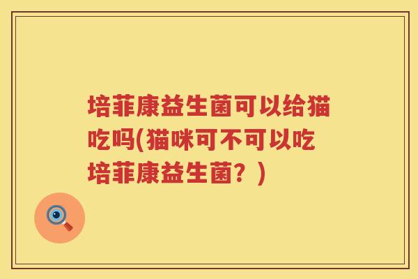 培菲康益生菌可以给猫吃吗(猫咪可不可以吃培菲康益生菌？)
