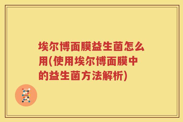 埃尔博面膜益生菌怎么用(使用埃尔博面膜中的益生菌方法解析)