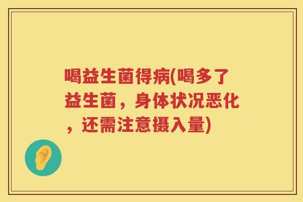 喝益生菌得病(喝多了益生菌，身体状况恶化，还需注意摄入量)