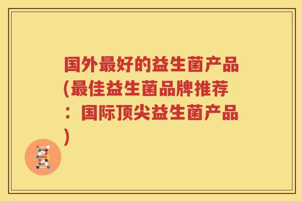 国外最好的益生菌产品(最佳益生菌品牌推荐：国际顶尖益生菌产品)