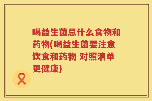 喝益生菌忌什么食物和药物(喝益生菌要注意饮食和药物 对照清单更健康)