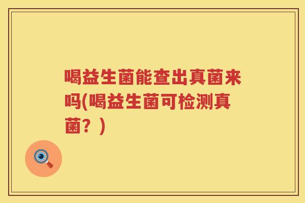 喝益生菌能查出真菌来吗(喝益生菌可检测真菌？)