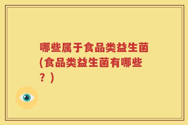 哪些属于食品类益生菌(食品类益生菌有哪些？)