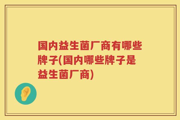 国内益生菌厂商有哪些牌子(国内哪些牌子是益生菌厂商)