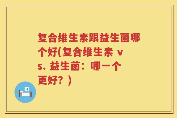 复合维生素跟益生菌哪个好(复合维生素 vs. 益生菌：哪一个更好？)