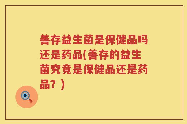 善存益生菌是保健品吗还是药品(善存的益生菌究竟是保健品还是药品？)
